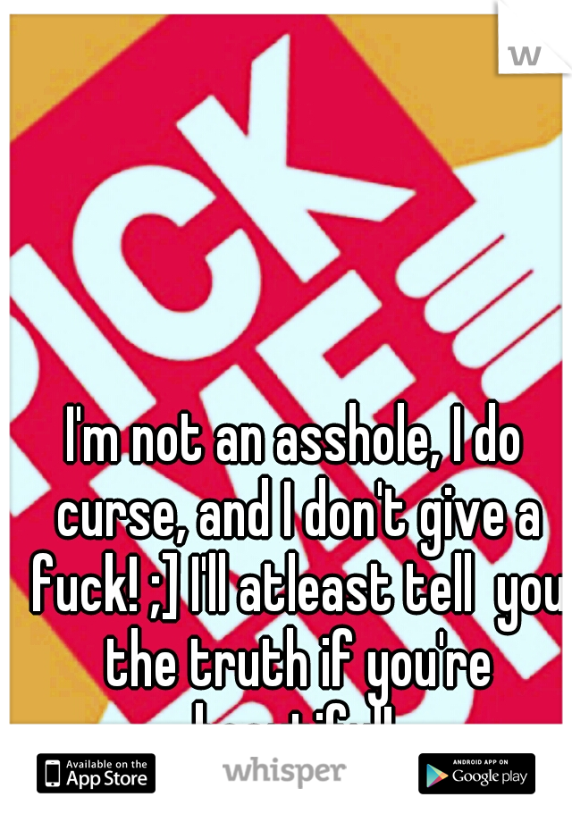 I'm not an asshole, I do curse, and I don't give a fuck! ;] I'll atleast tell  you the truth if you're beautiful! 