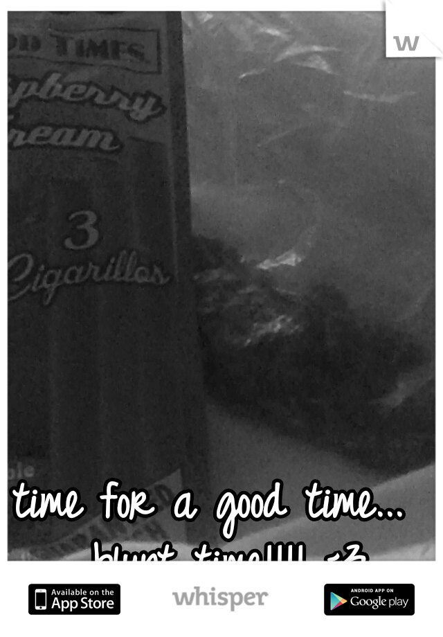time for a good time... 
blunt time!!!! <3