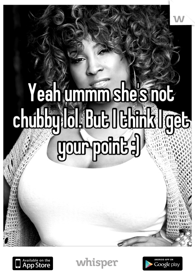 Yeah ummm she's not chubby lol. But I think I get your point :) 