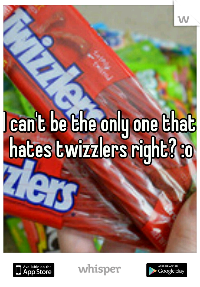 I can't be the only one that hates twizzlers right? :o