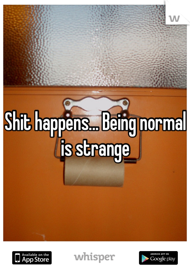Shit happens... Being normal is strange