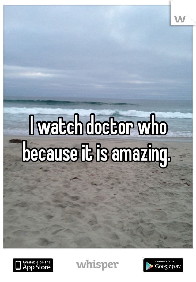 I watch doctor who because it is amazing. 