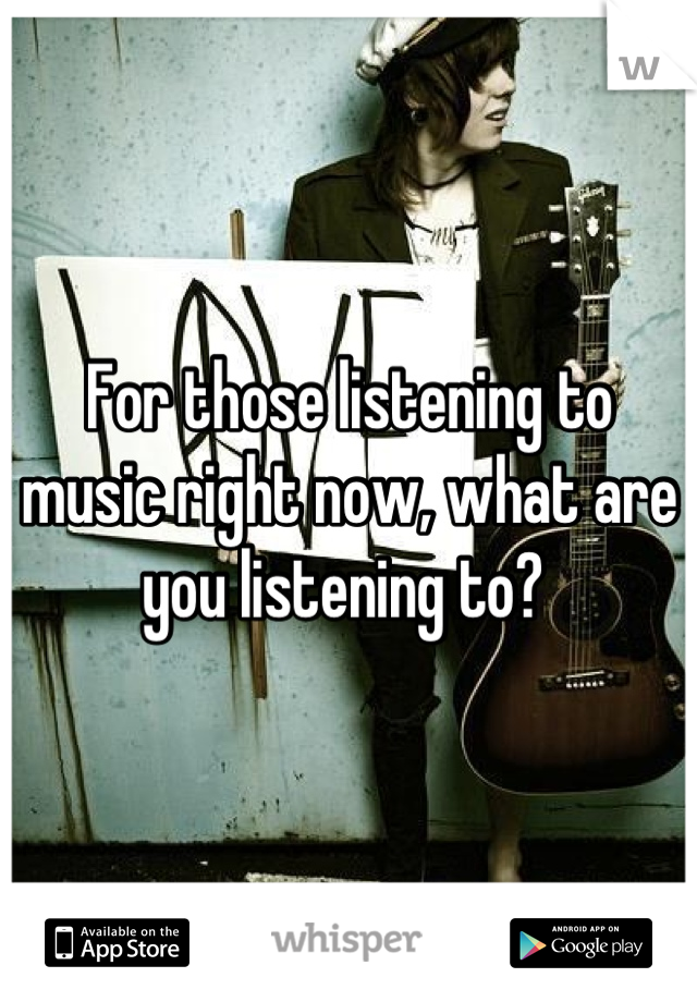 For those listening to music right now, what are you listening to? 