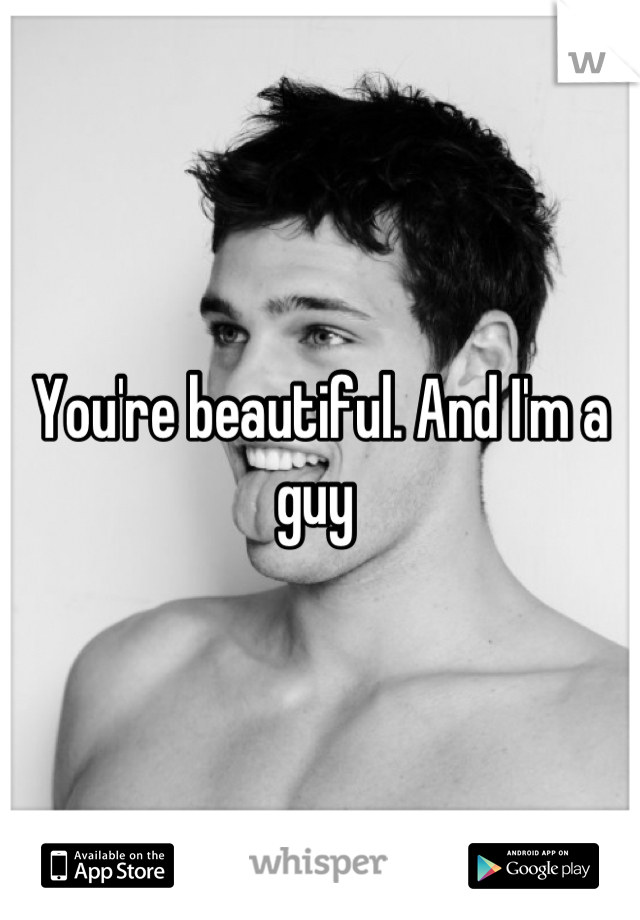 You're beautiful. And I'm a guy 