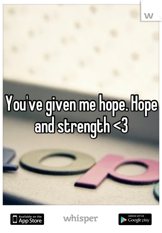 You've given me hope. Hope and strength <3