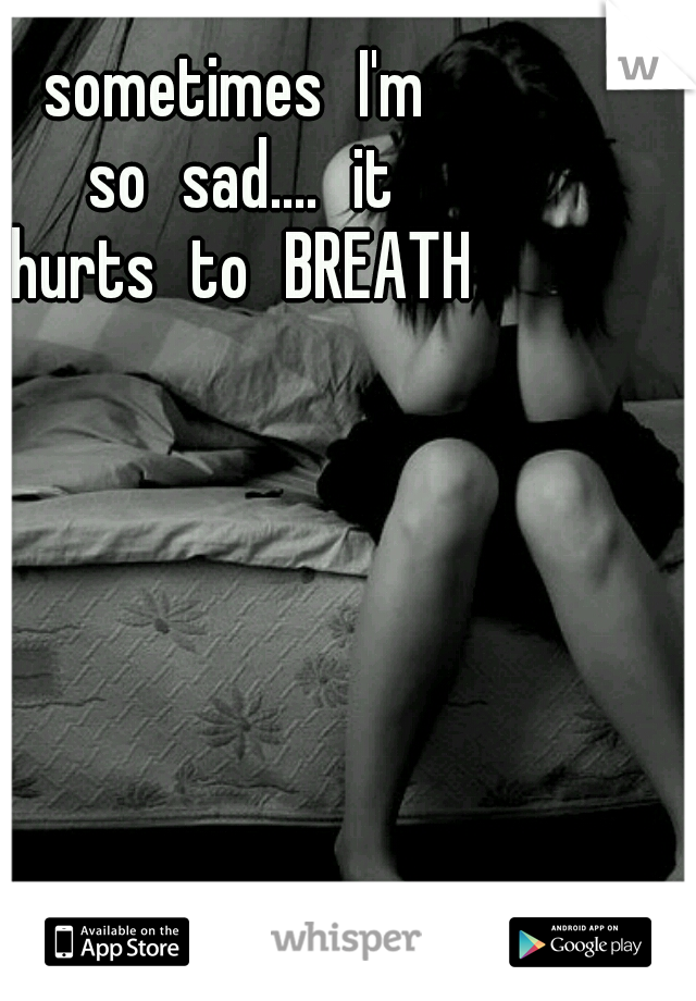 sometimes
I'm so
sad....
it hurts
to
BREATH