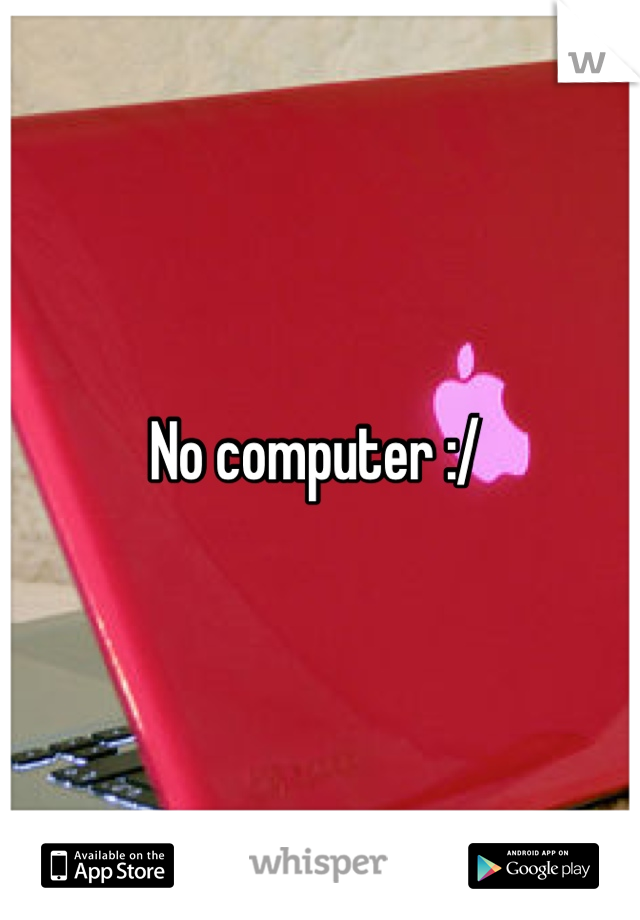 No computer :/ 