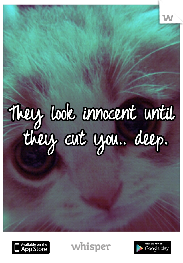 They look innocent until they cut you.. deep.