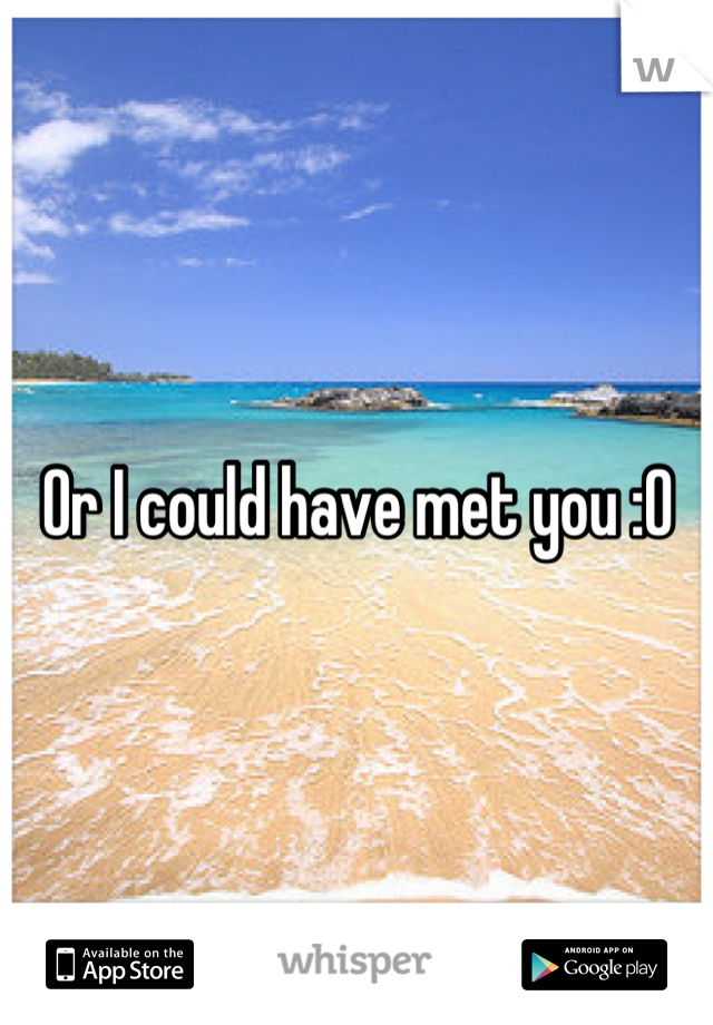 Or I could have met you :0