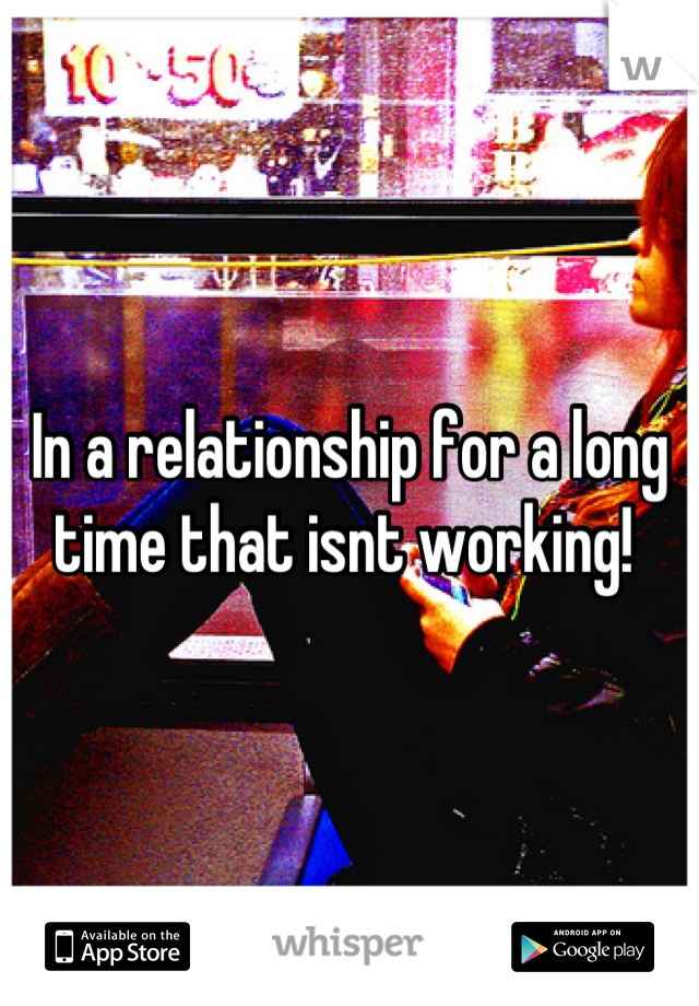 In a relationship for a long time that isnt working! 