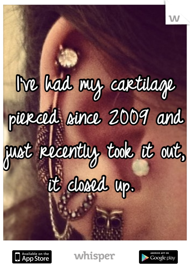 I've had my cartilage pierced since 2009 and just recently took it out, it closed up. 