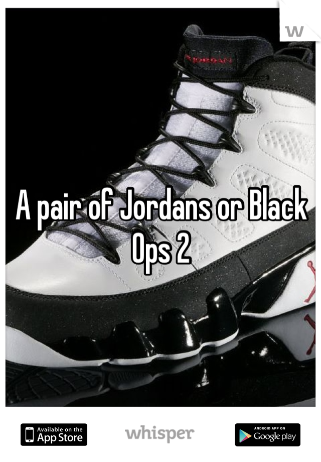 A pair of Jordans or Black Ops 2