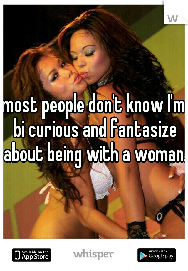 most people don't know I'm bi curious and fantasize about being with a woman. 