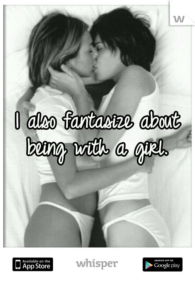 I also fantasize about being with a girl. 