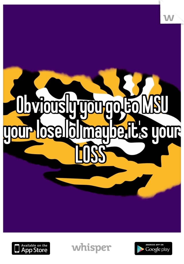 Obviously you go to MSU your lose lol maybe it's your LOSS 