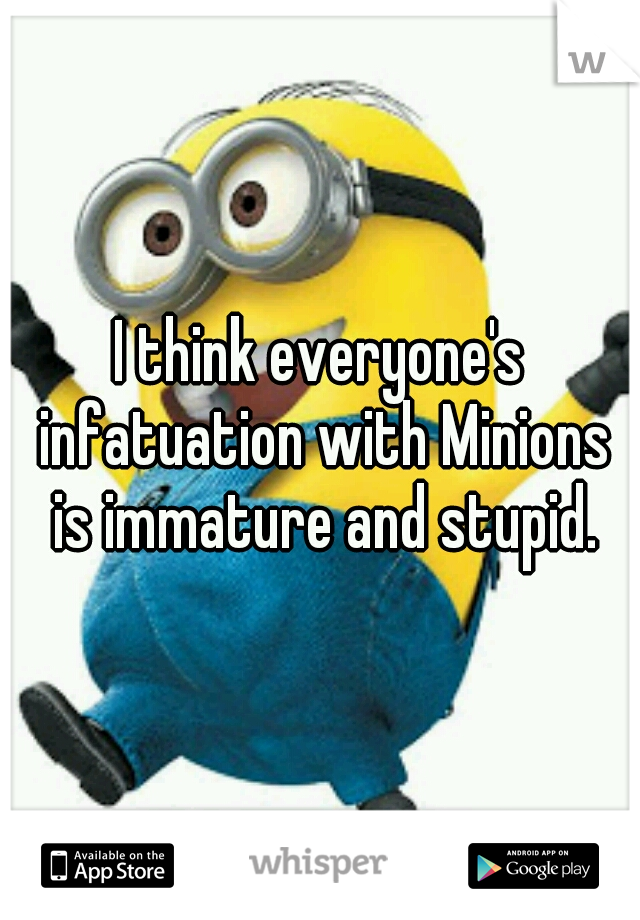 I think everyone's infatuation with Minions is immature and stupid.