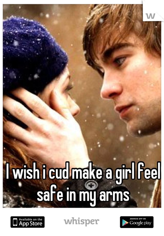 I wish i cud make a girl feel safe in my arms