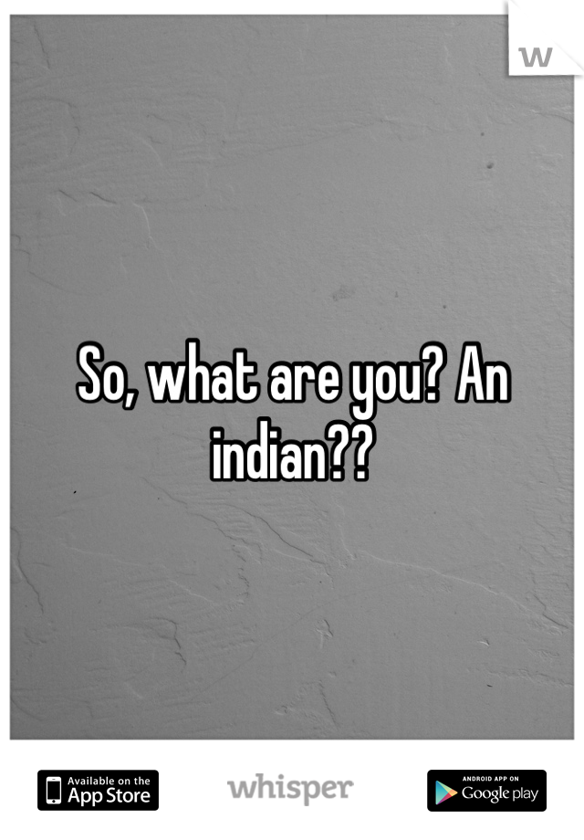 So, what are you? An indian??