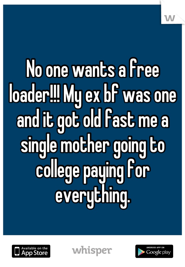 No one wants a free loader!!! My ex bf was one and it got old fast me a single mother going to college paying for everything.