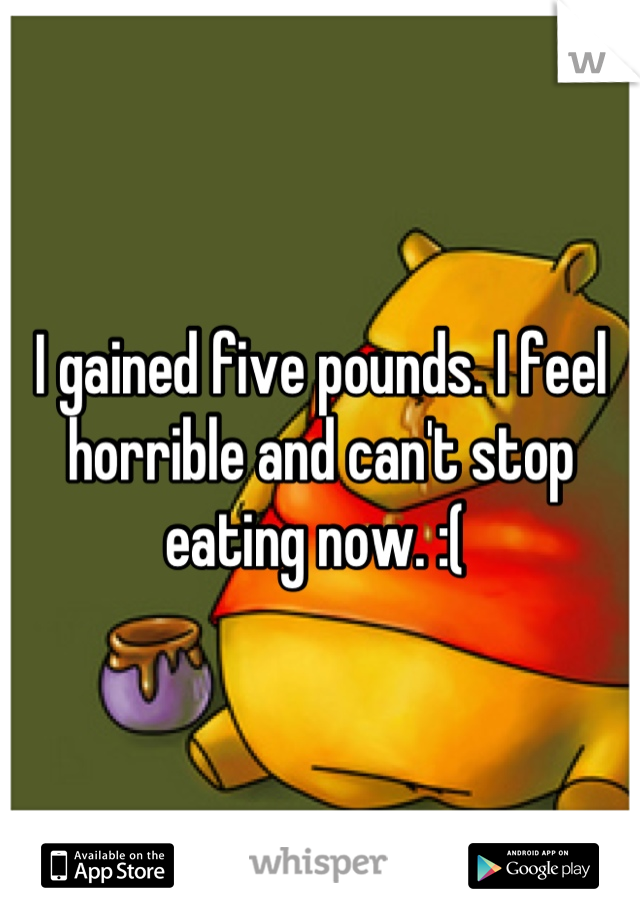 I gained five pounds. I feel horrible and can't stop eating now. :( 