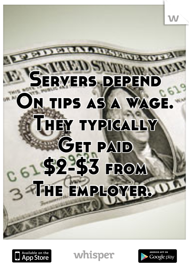 Servers depend 
On tips as a wage. 
They typically 
Get paid 
$2-$3 from 
The employer. 
