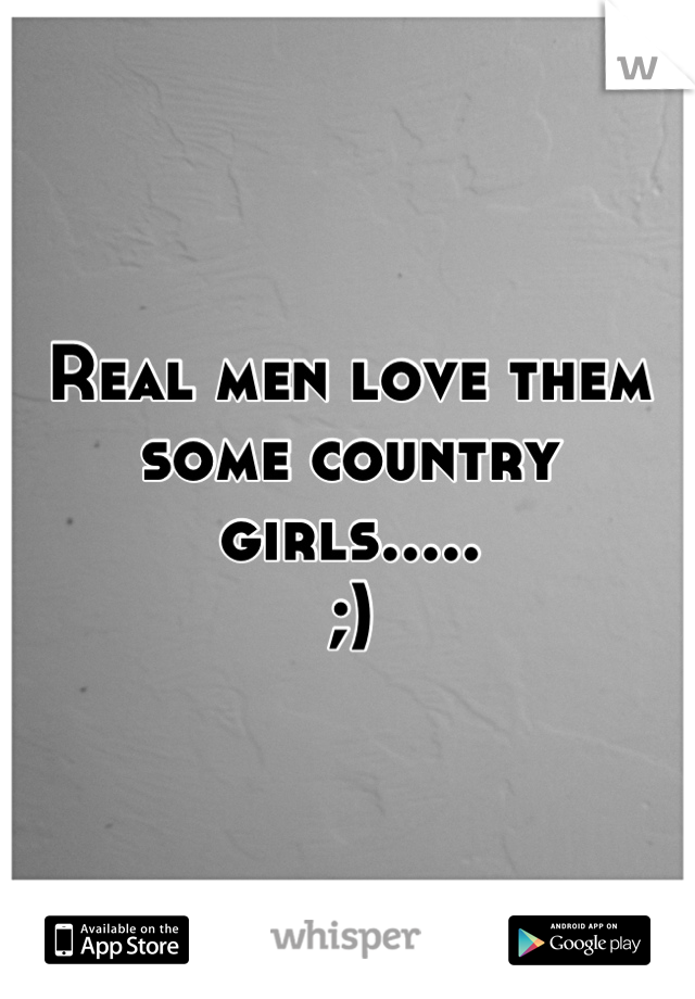 Real men love them some country girls..... 
;)