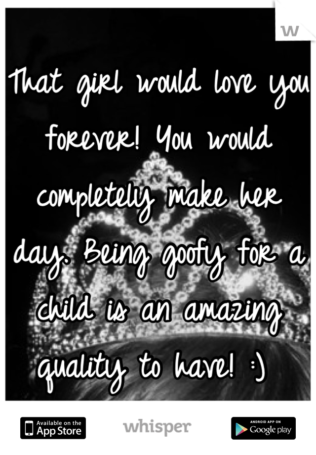 That girl would love you forever! You would completely make her day. Being goofy for a child is an amazing quality to have! :) 