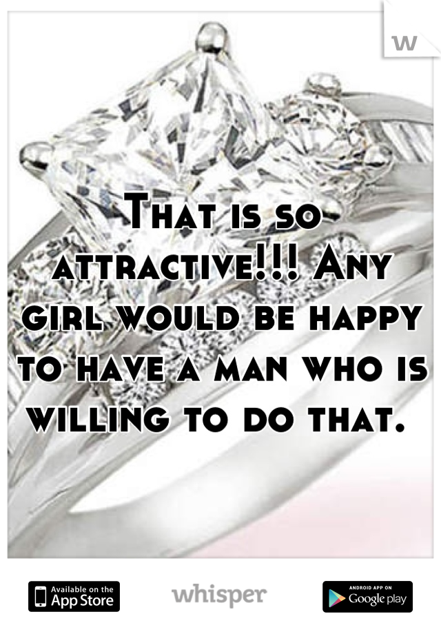 That is so attractive!!! Any girl would be happy to have a man who is willing to do that. 
