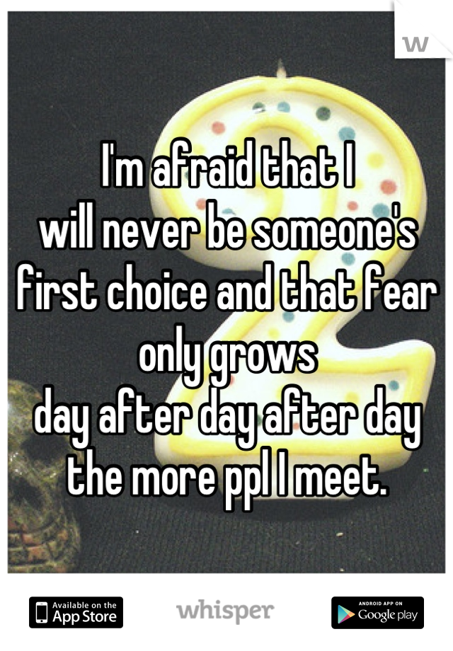 I'm afraid that I 
will never be someone's 
first choice and that fear 
only grows 
day after day after day 
the more ppl I meet.