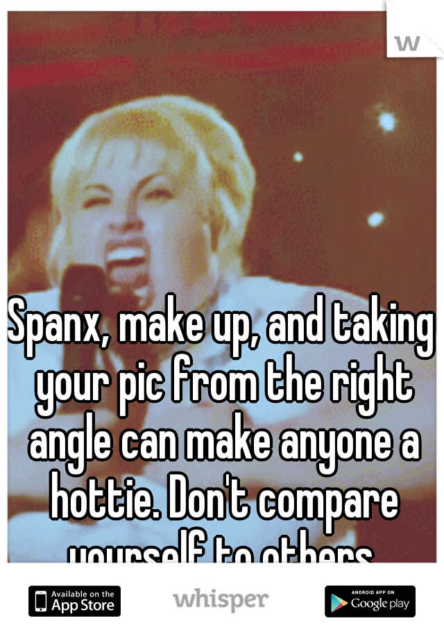 Spanx, make up, and taking your pic from the right angle can make anyone a hottie. Don't compare yourself to others.