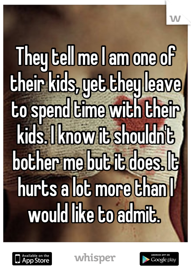 They tell me I am one of their kids, yet they leave to spend time with their kids. I know it shouldn't bother me but it does. It hurts a lot more than I would like to admit. 