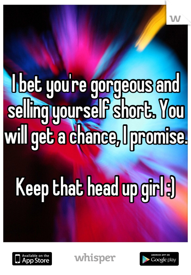 I bet you're gorgeous and selling yourself short. You will get a chance, I promise. 

Keep that head up girl :)