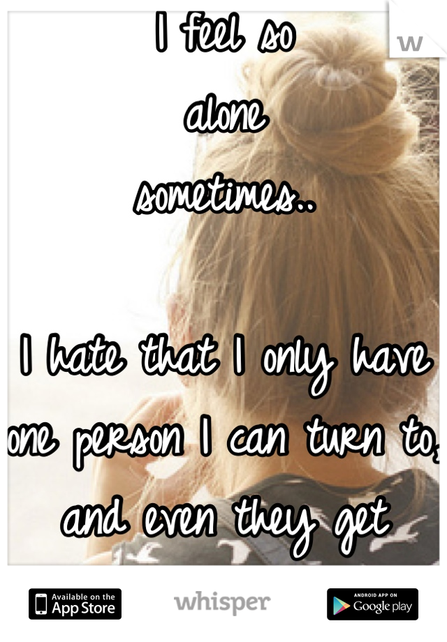 I feel so 
alone 
sometimes..

I hate that I only have one person I can turn to, and even they get exhausted with me..