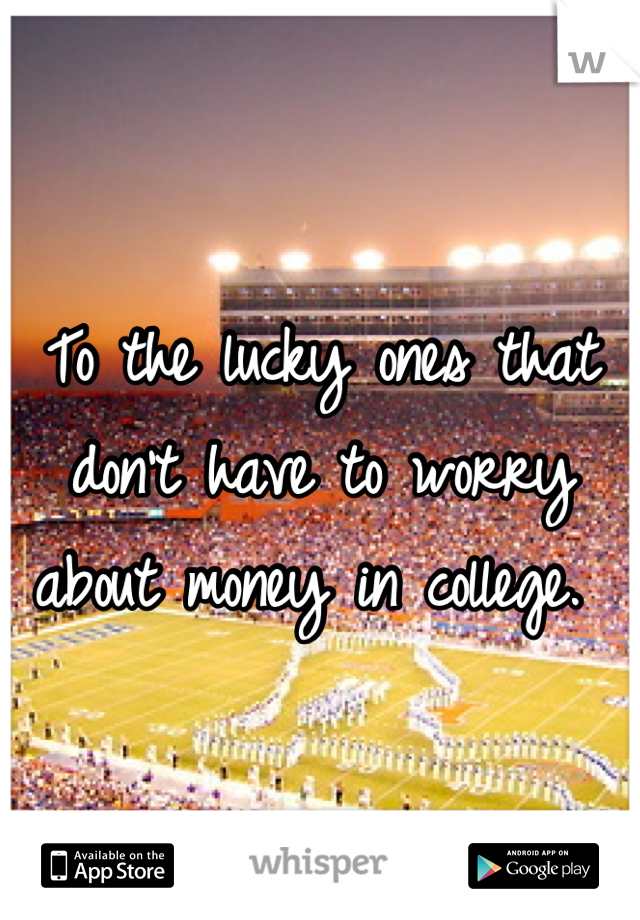 To the lucky ones that don't have to worry about money in college. 