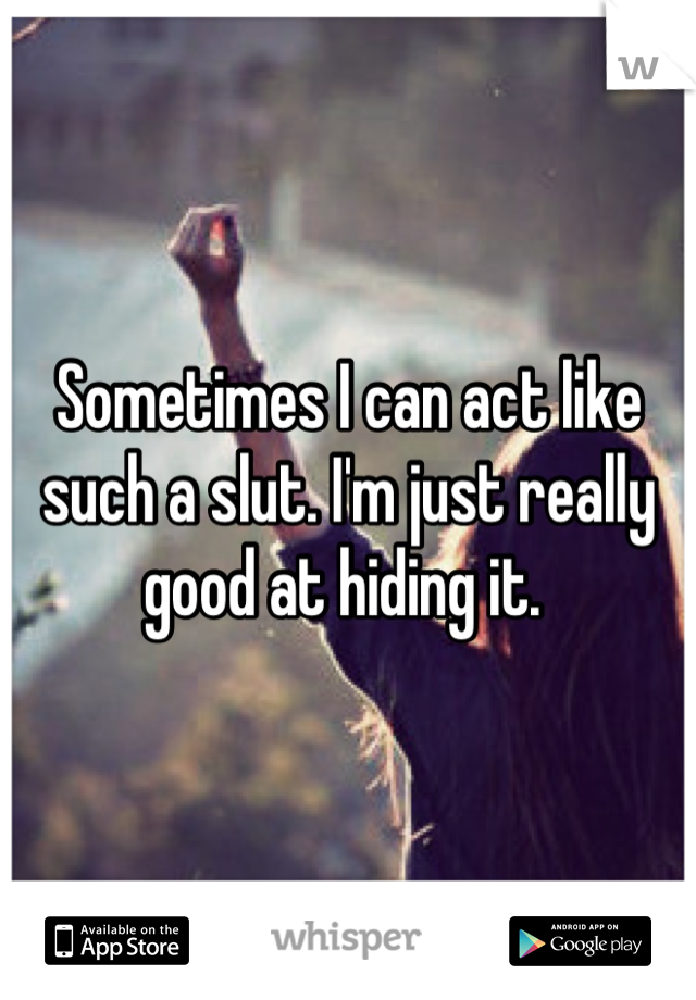 Sometimes I can act like such a slut. I'm just really good at hiding it. 