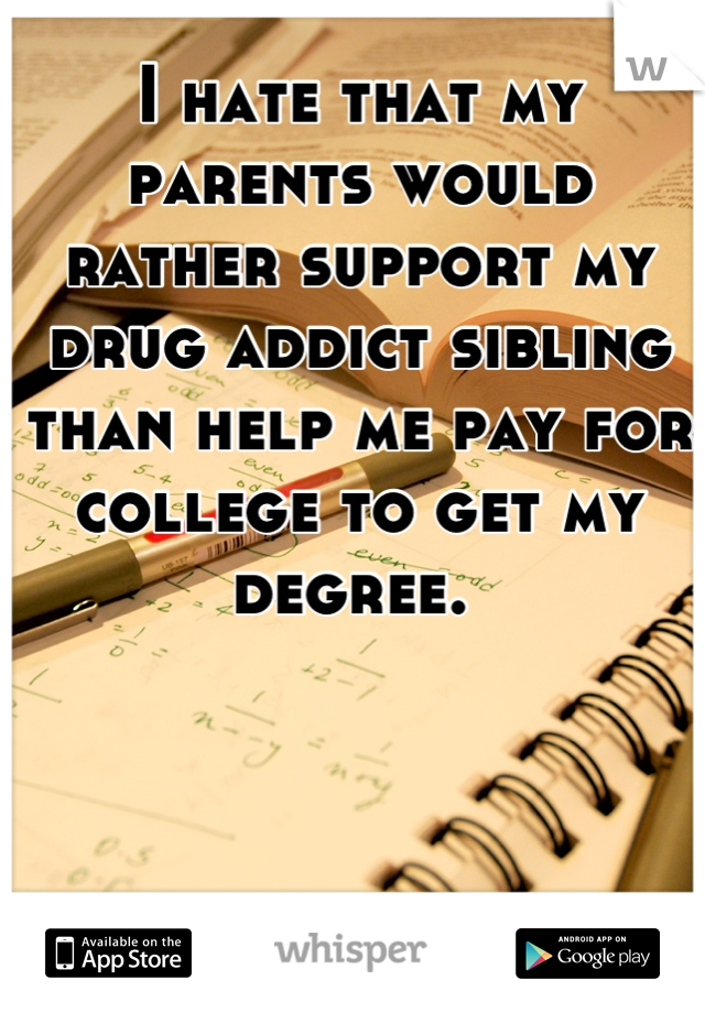 I hate that my parents would rather support my drug addict sibling than help me pay for college to get my degree. 