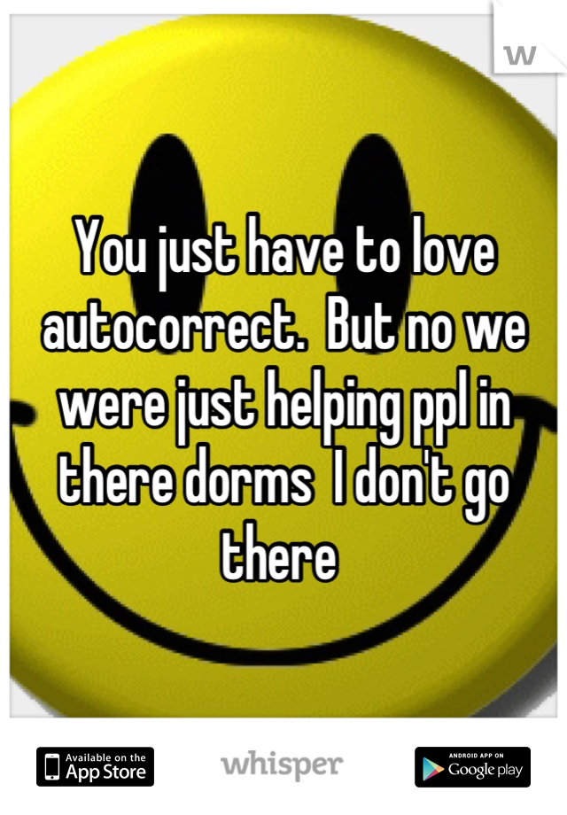 You just have to love autocorrect.  But no we were just helping ppl in there dorms  I don't go there 
