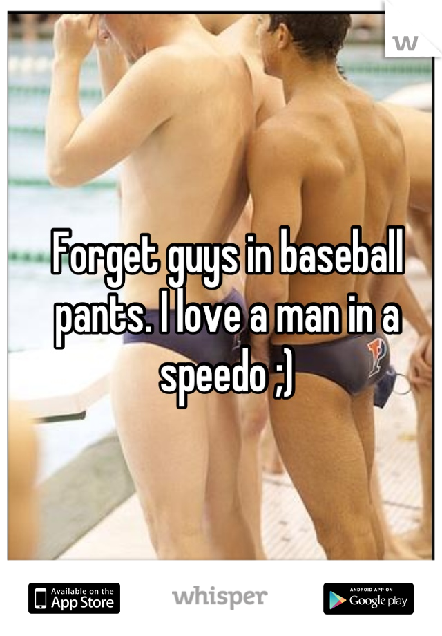 Forget guys in baseball pants. I love a man in a speedo ;)