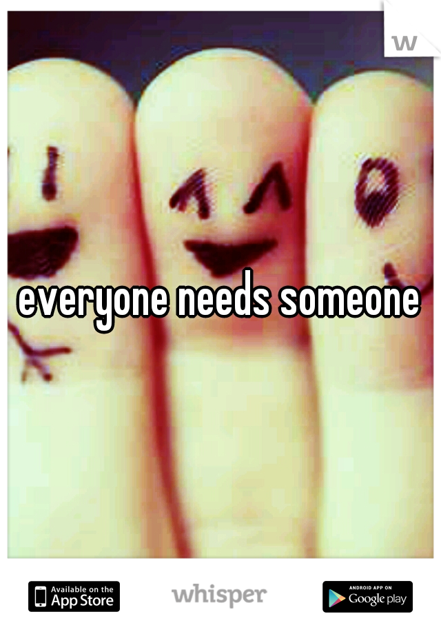 everyone needs someone