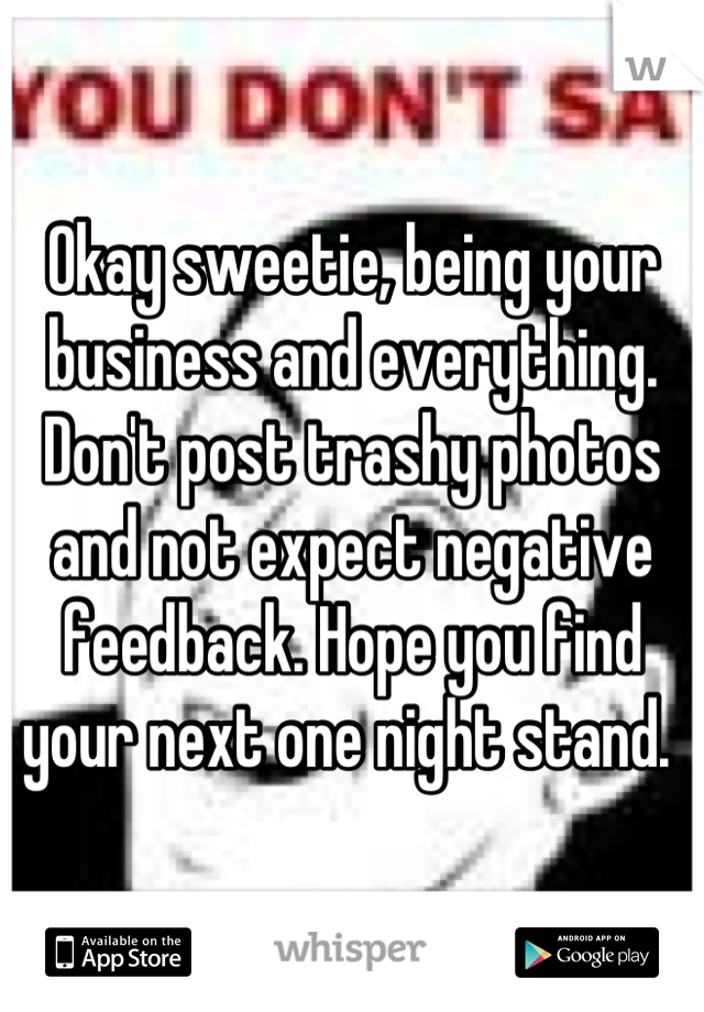 Okay sweetie, being your business and everything. Don't post trashy photos and not expect negative feedback. Hope you find your next one night stand. 