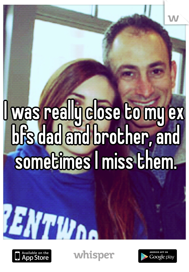 I was really close to my ex bfs dad and brother, and sometimes I miss them.