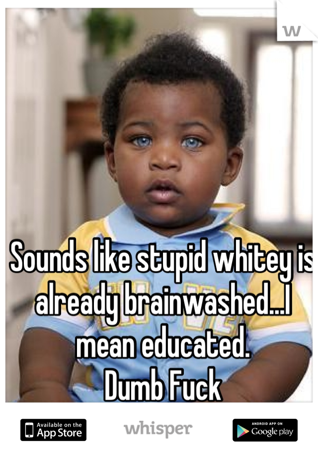 Sounds like stupid whitey is already brainwashed...I mean educated. 
Dumb Fuck