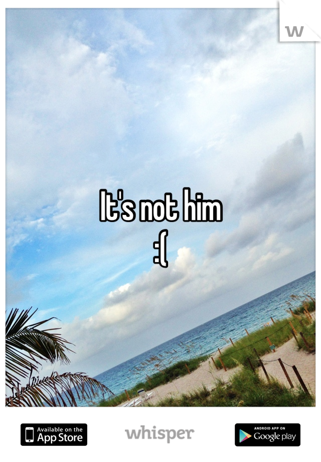 It's not him 
:(