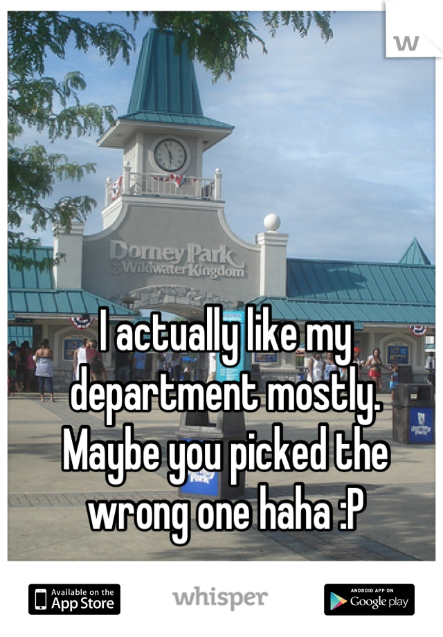 I actually like my department mostly.
Maybe you picked the wrong one haha :P