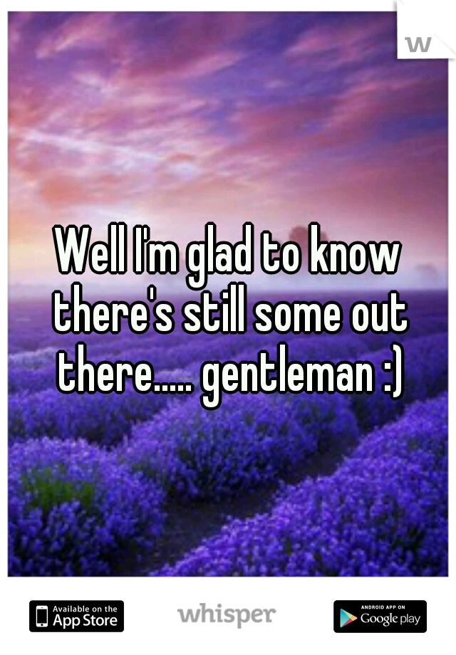 Well I'm glad to know there's still some out there..... gentleman :)