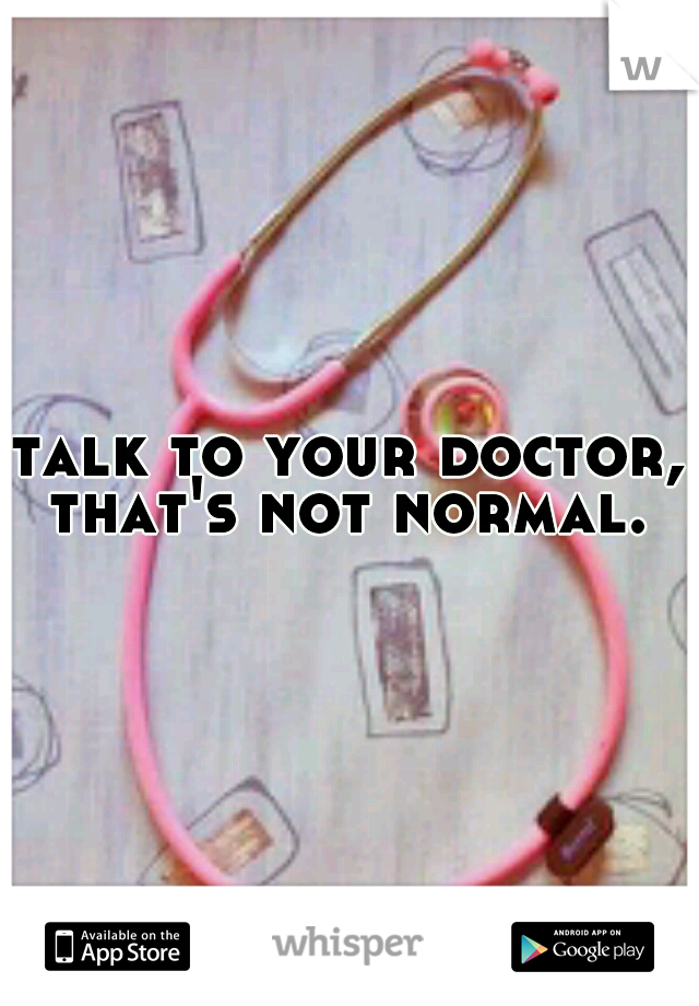 talk to your doctor, that's not normal. 