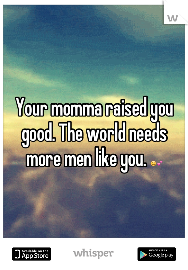 Your momma raised you good. The world needs more men like you. 😃💕