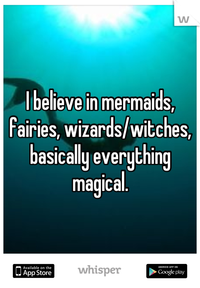 I believe in mermaids, fairies, wizards/witches, basically everything magical.