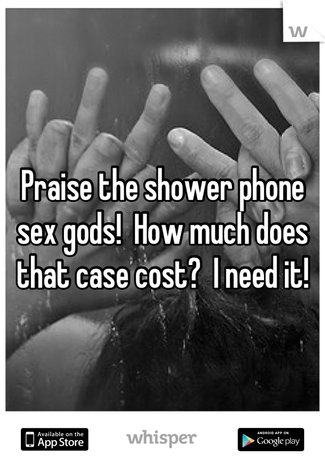 Praise the shower phone sex gods!  How much does that case cost?  I need it!