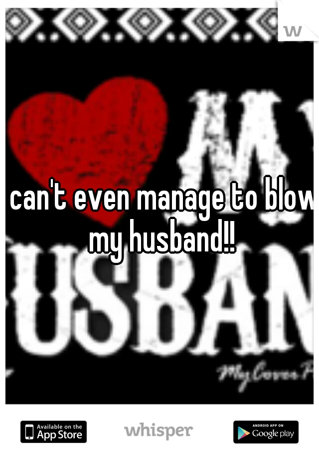 I can't even manage to blow my husband!!